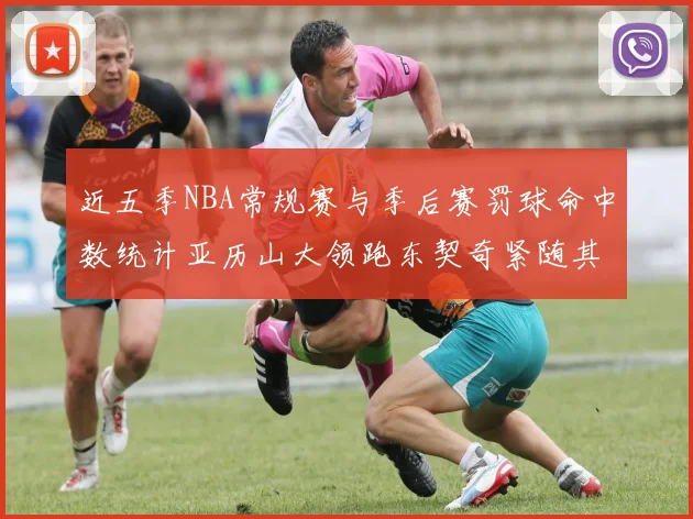 近五季NBA常规赛与季后赛罚球命中数统计亚历山大领跑东契奇紧随其后