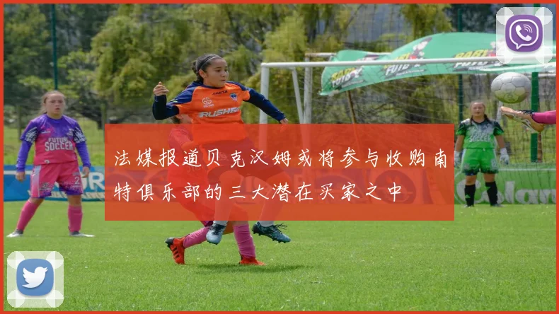 法媒报道贝克汉姆或将参与收购南特俱乐部的三大潜在买家之中
