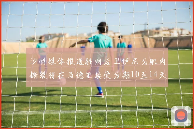 沙特媒体报道胜利后卫伊尼戈肌肉撕裂将在马德里接受为期10至14天的治疗