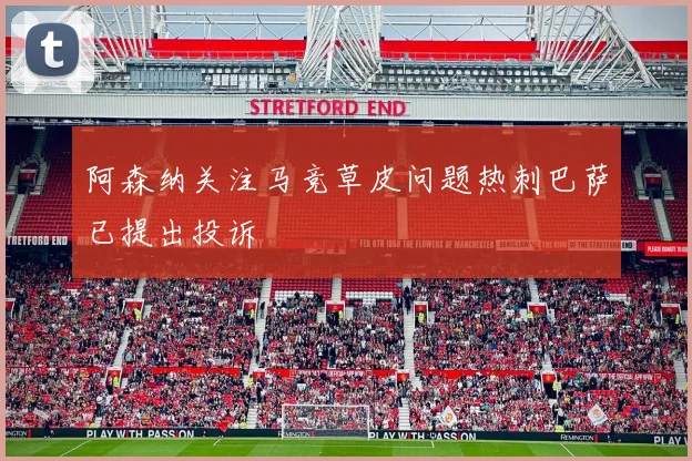 阿森纳关注马竞草皮问题热刺巴萨已提出投诉