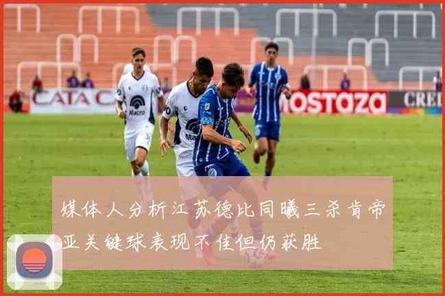 媒体人分析江苏德比同曦三杀肯帝亚关键球表现不佳但仍获胜