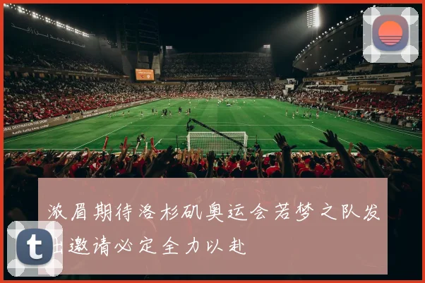 浓眉期待洛杉矶奥运会若梦之队发出邀请必定全力以赴