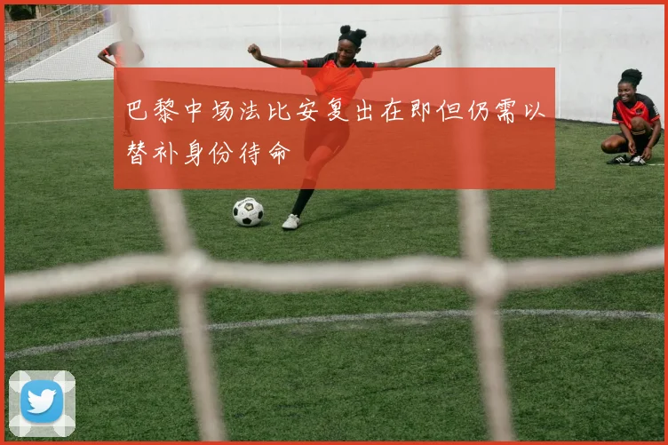 巴黎中场法比安复出在即但仍需以替补身份待命