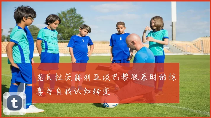 克瓦拉茨赫利亚谈巴黎联系时的惊喜与自我认知转变