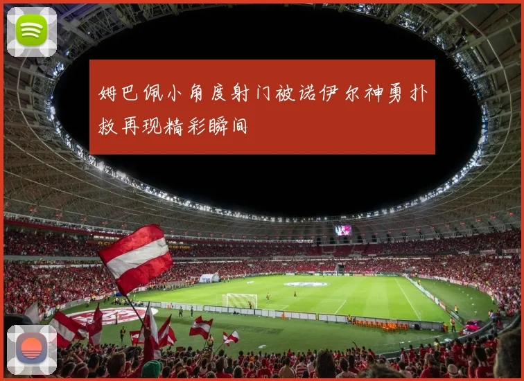姆巴佩小角度射门被诺伊尔神勇扑救再现精彩瞬间