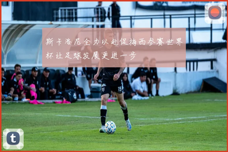 斯卡洛尼全力以赴促梅西参赛世界杯让足球发展更进一步