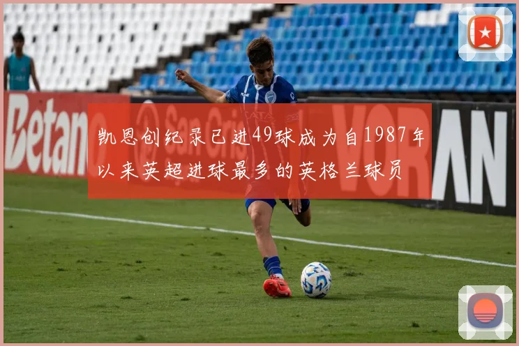 凯恩创纪录已进49球成为自1987年以来英超进球最多的英格兰球员