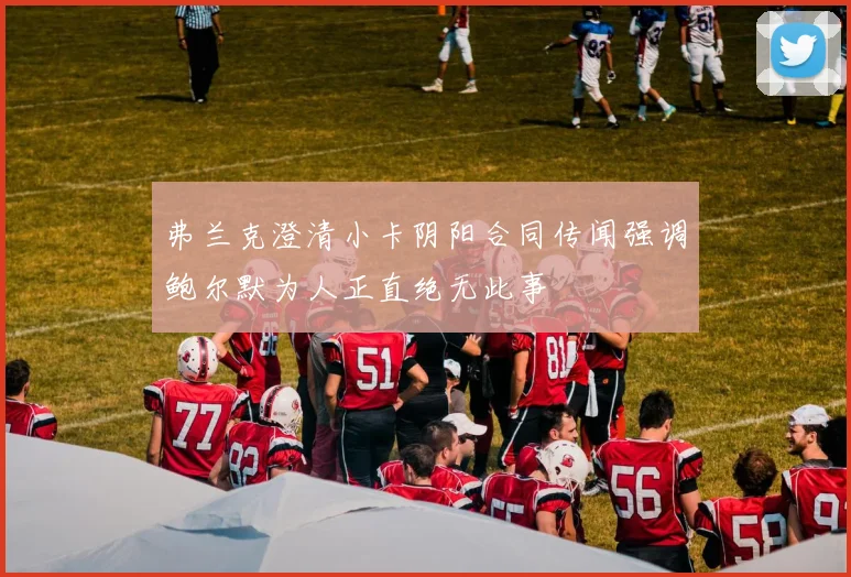 弗兰克澄清小卡阴阳合同传闻强调鲍尔默为人正直绝无此事