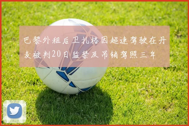 巴黎外租后卫扎格因超速驾驶在丹麦被判20日监禁及吊销驾照三年